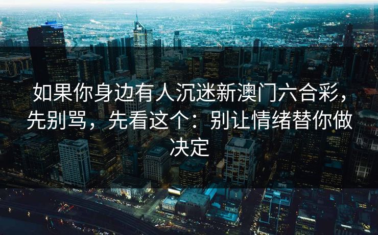 如果你身边有人沉迷新澳门六合彩，先别骂，先看这个：别让情绪替你做决定