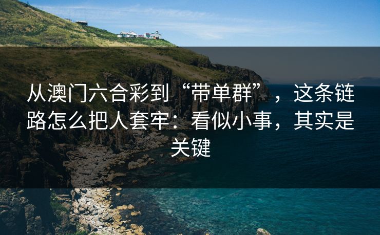 从澳门六合彩到“带单群”，这条链路怎么把人套牢：看似小事，其实是关键