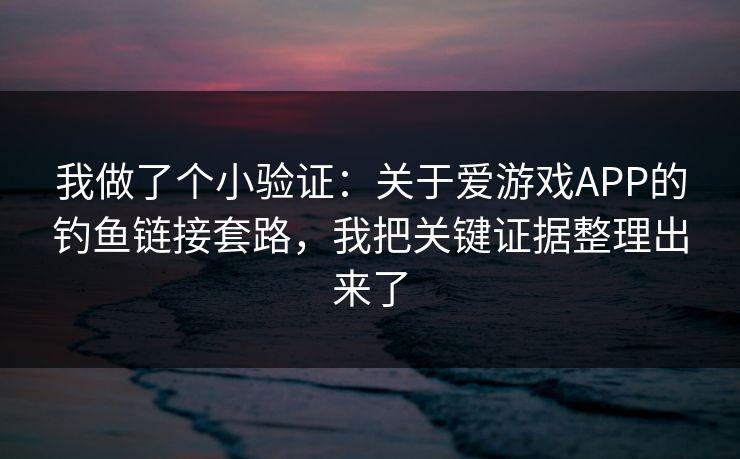 我做了个小验证：关于爱游戏APP的钓鱼链接套路，我把关键证据整理出来了
