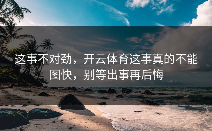 这事不对劲，开云体育这事真的不能图快，别等出事再后悔
