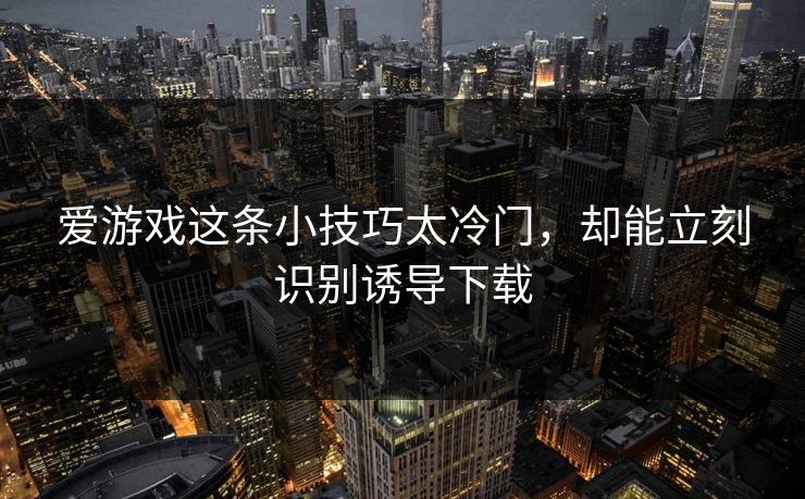 爱游戏这条小技巧太冷门,却能立刻识别诱导下载 爱游戏这条小技巧太冷门,却能立刻识别诱导下载