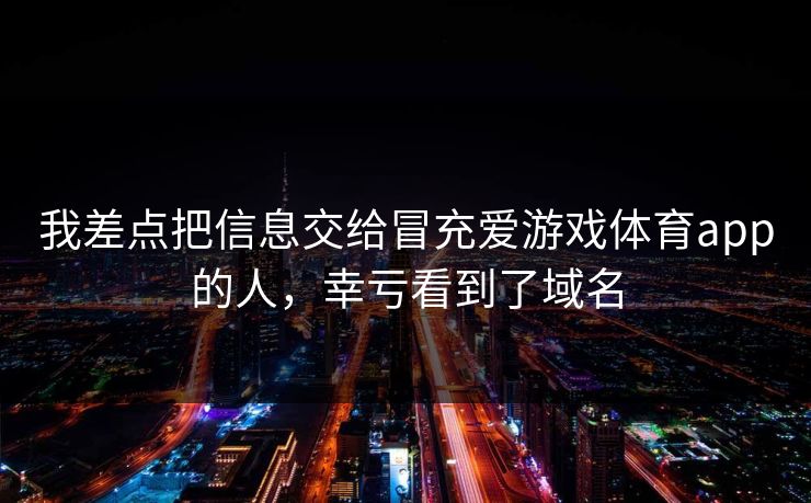 我差点把信息交给冒充爱游戏体育app的人,幸亏看到了域名 我差点把信息交给冒充爱游戏体育app的人,幸亏看到了域名