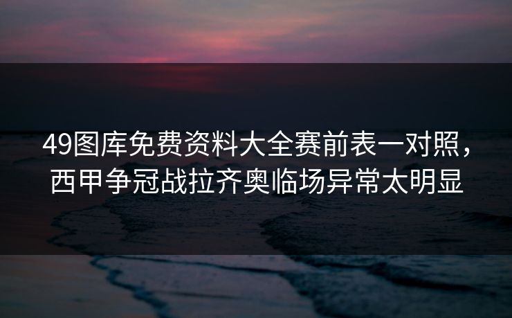 49图库免费资料大全赛前表一对照，西甲争冠战拉齐奥临场异常太明显