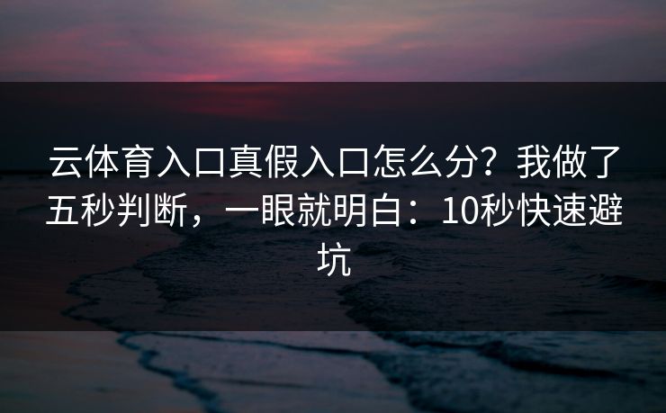 云体育入口真假入口怎么分？我做了五秒判断，一眼就明白：10秒快速避坑