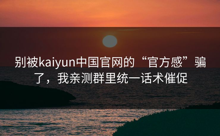 别被kaiyun中国官网的“官方感”骗了，我亲测群里统一话术催促