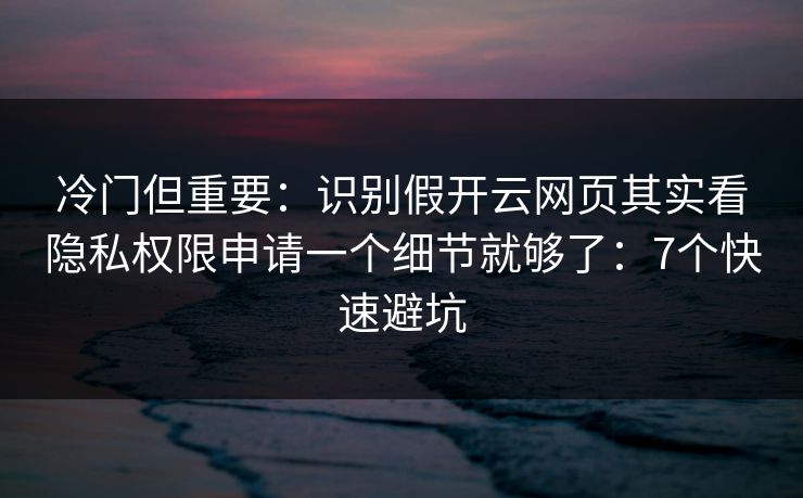 冷门但重要：识别假开云网页其实看隐私权限申请一个细节就够了：7个快速避坑