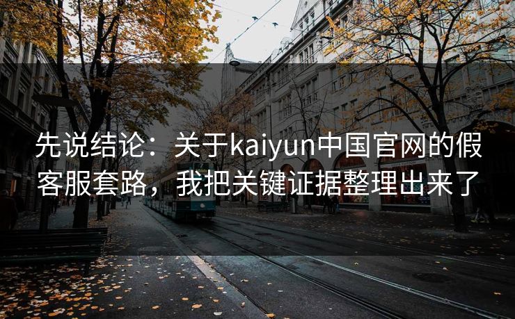 先说结论:关于kaiyun中国官网的假客服套路,我把关键证据整理出来了 先说结论:关于kaiyun中国官网的假客服套路,我把关键证据整理出来了