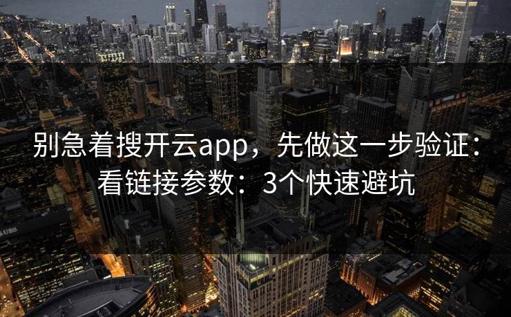 别急着搜开云app，先做这一步验证：看链接参数：3个快速避坑