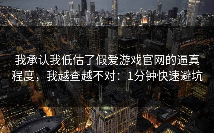 我承认我低估了假爱游戏官网的逼真程度，我越查越不对：1分钟快速避坑