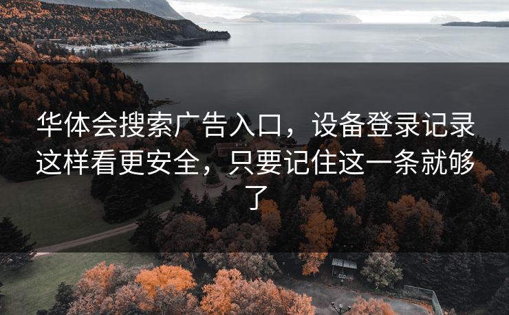 华体会搜索广告入口，设备登录记录这样看更安全，只要记住这一条就够了