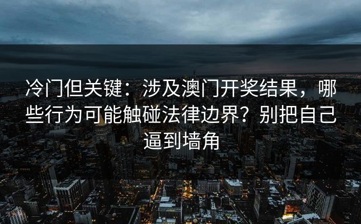 冷门但关键：涉及澳门开奖结果，哪些行为可能触碰法律边界？别把自己逼到墙角