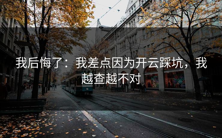 我后悔了:我差点因为开云踩坑,我越查越不对 我后悔了:我差点因为开云踩坑,我越查越不对