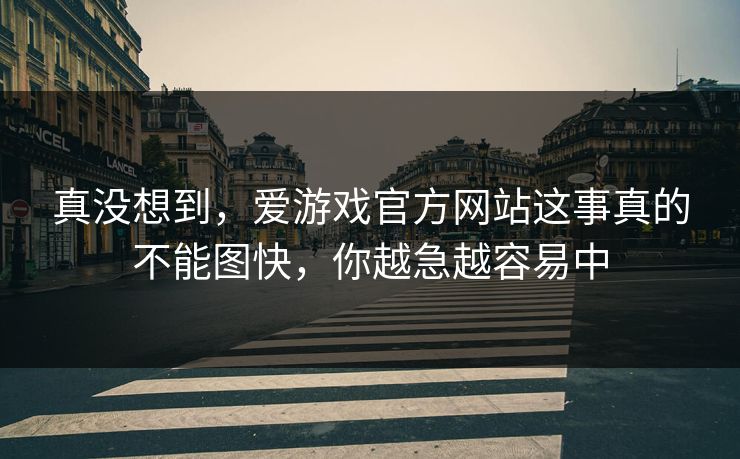 真没想到，爱游戏官方网站这事真的不能图快，你越急越容易中