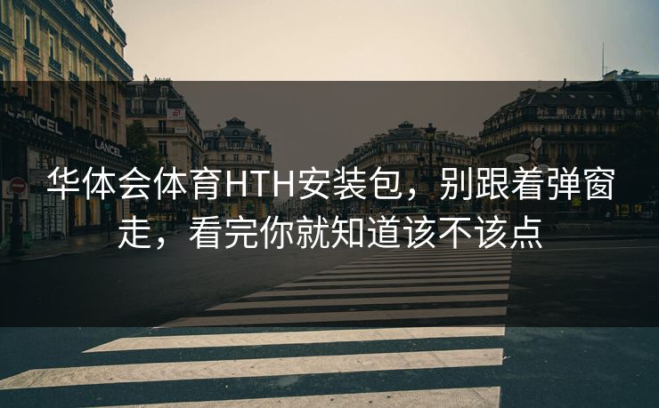 华体会体育HTH安装包，别跟着弹窗走，看完你就知道该不该点