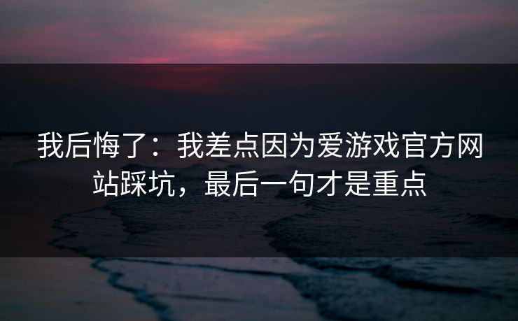 我后悔了：我差点因为爱游戏官方网站踩坑，最后一句才是重点