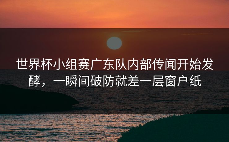 世界杯小组赛广东队内部传闻开始发酵，一瞬间破防就差一层窗户纸