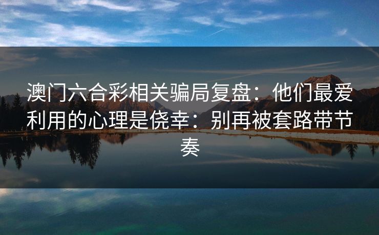 澳门六合彩相关骗局复盘：他们最爱利用的心理是侥幸：别再被套路带节奏