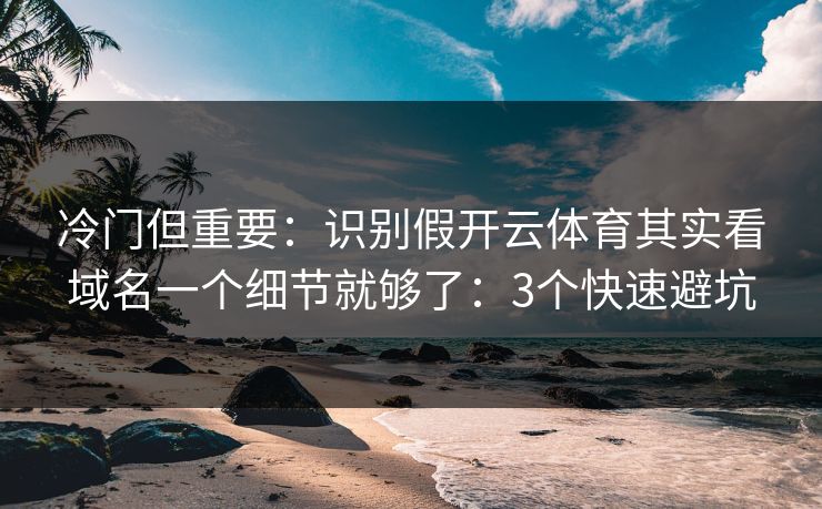 冷门但重要:识别假开云体育其实看域名一个细节就够了:3个快速避坑 冷门但重要:识别假开云体育其实看域名一个细节就够了:3个快速避坑