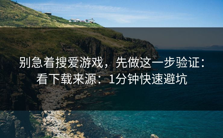 别急着搜爱游戏,先做这一步验证:看下载来源:1分钟快速避坑 别急着搜爱游戏,先做这一步验证:看下载来源:1分钟快速避坑