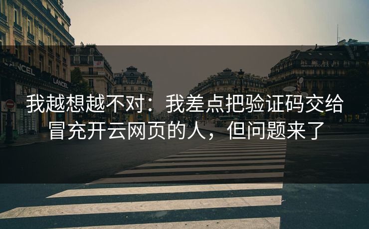 我越想越不对:我差点把验证码交给冒充开云网页的人,但问题来了 我越想越不对:我差点把验证码交给冒充开云网页的人,但问题来了