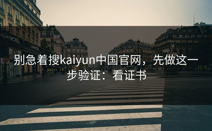 别急着搜kaiyun中国官网,先做这一步验证:看证书 别急着搜kaiyun中国官网,先做这一步验证:看证书