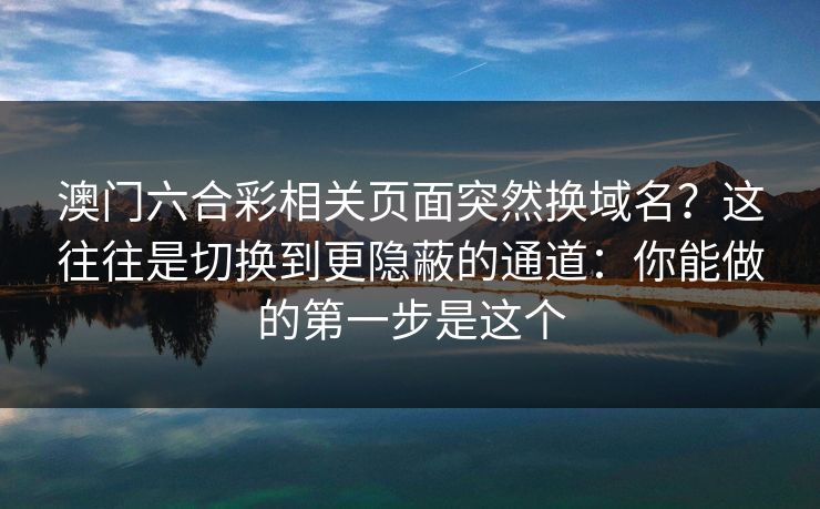 澳门六合彩相关页面突然换域名？这往往是切换到更隐蔽的通道：你能做的第一步是这个