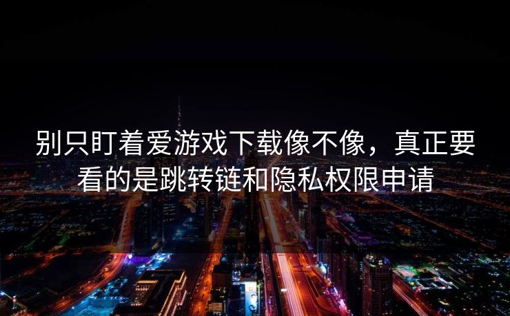 别只盯着爱游戏下载像不像，真正要看的是跳转链和隐私权限申请