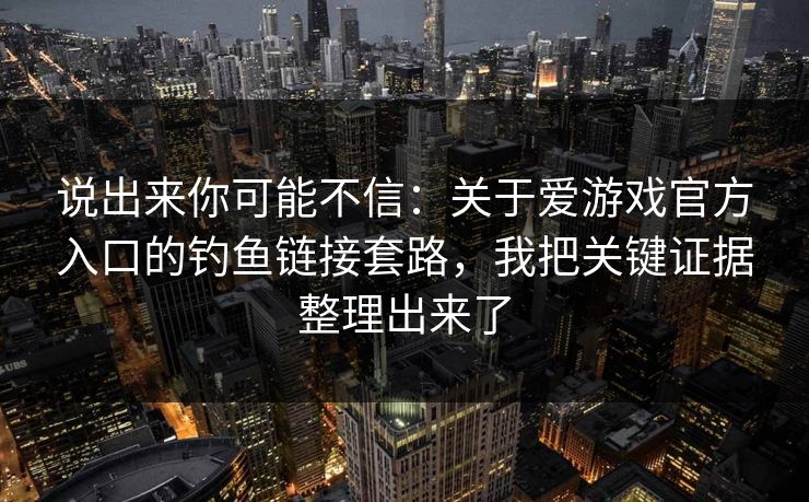 说出来你可能不信：关于爱游戏官方入口的钓鱼链接套路，我把关键证据整理出来了