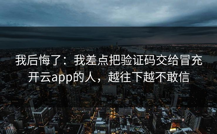 我后悔了：我差点把验证码交给冒充开云app的人，越往下越不敢信