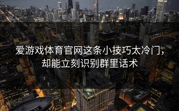 爱游戏体育官网这条小技巧太冷门，却能立刻识别群里话术