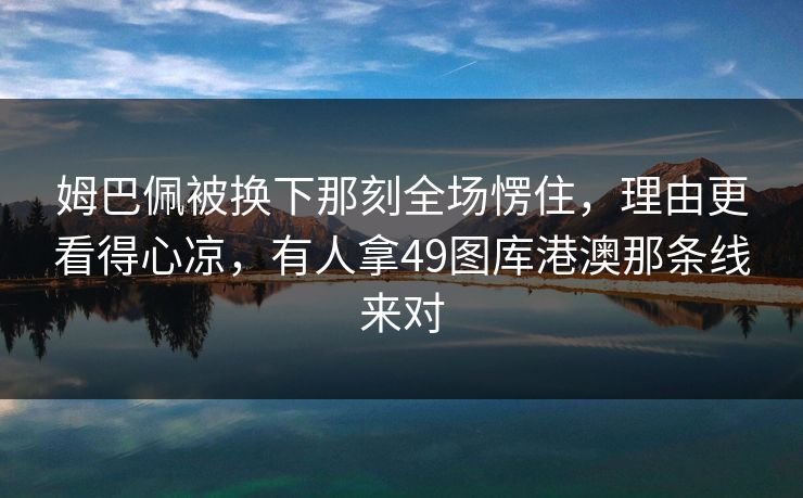 姆巴佩被换下那刻全场愣住，理由更看得心凉，有人拿49图库港澳那条线来对