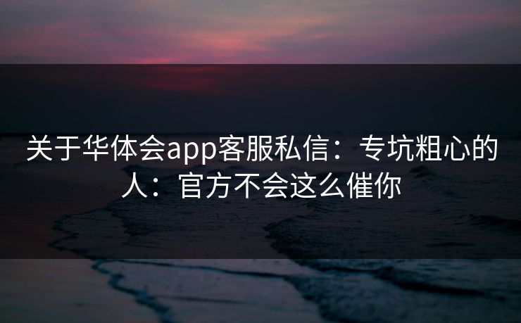 关于华体会app客服私信：专坑粗心的人：官方不会这么催你
