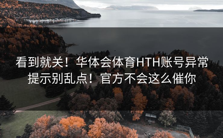 看到就关！华体会体育HTH账号异常提示别乱点！官方不会这么催你