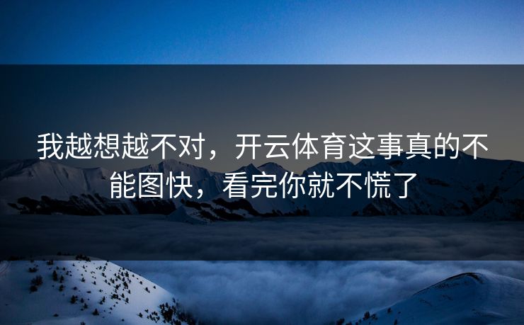 我越想越不对，开云体育这事真的不能图快，看完你就不慌了