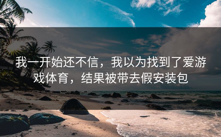 我一开始还不信，我以为找到了爱游戏体育，结果被带去假安装包