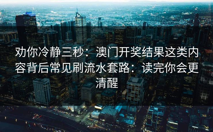劝你冷静三秒：澳门开奖结果这类内容背后常见刷流水套路：读完你会更清醒