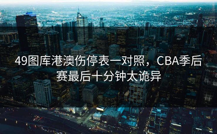 49图库港澳伤停表一对照，CBA季后赛最后十分钟太诡异