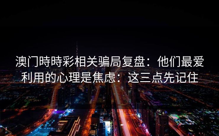 澳门時時彩相关骗局复盘：他们最爱利用的心理是焦虑：这三点先记住
