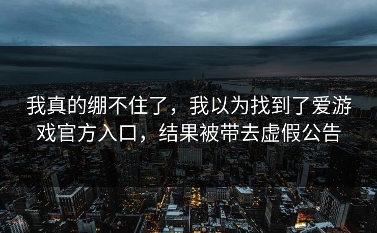 我真的绷不住了，我以为找到了爱游戏官方入口，结果被带去虚假公告