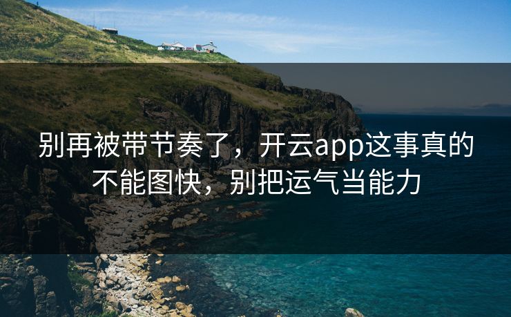 别再被带节奏了，开云app这事真的不能图快，别把运气当能力