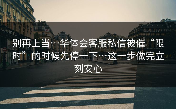 别再上当…华体会客服私信被催“限时”的时候先停一下…这一步做完立刻安心