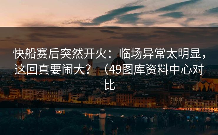 快船赛后突然开火：临场异常太明显，这回真要闹大？（49图库资料中心对比