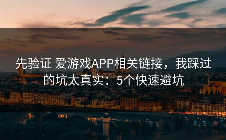 先验证 爱游戏APP相关链接，我踩过的坑太真实：5个快速避坑
