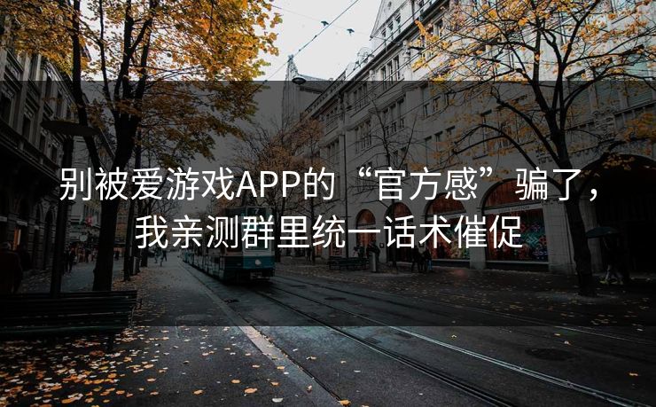 别被爱游戏APP的“官方感”骗了，我亲测群里统一话术催促