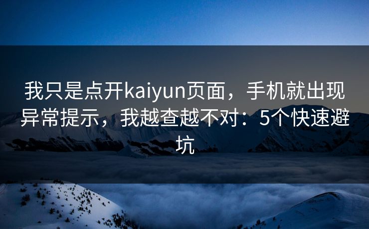 我只是点开kaiyun页面，手机就出现异常提示，我越查越不对：5个快速避坑