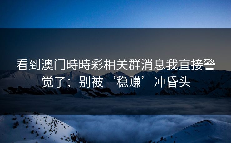 看到澳门時時彩相关群消息我直接警觉了：别被‘稳赚’冲昏头