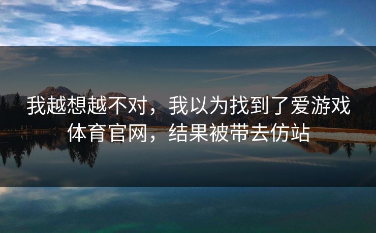 我越想越不对，我以为找到了爱游戏体育官网，结果被带去仿站