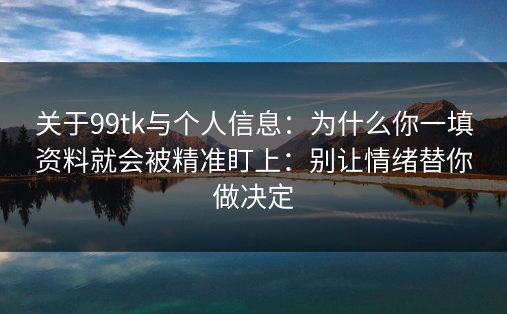 关于99tk与个人信息：为什么你一填资料就会被精准盯上：别让情绪替你做决定