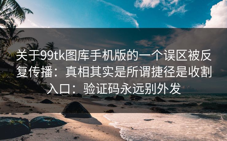 关于99tk图库手机版的一个误区被反复传播：真相其实是所谓捷径是收割入口：验证码永远别外发