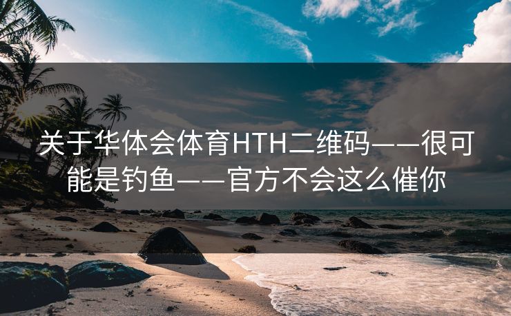 关于华体会体育HTH二维码——很可能是钓鱼——官方不会这么催你